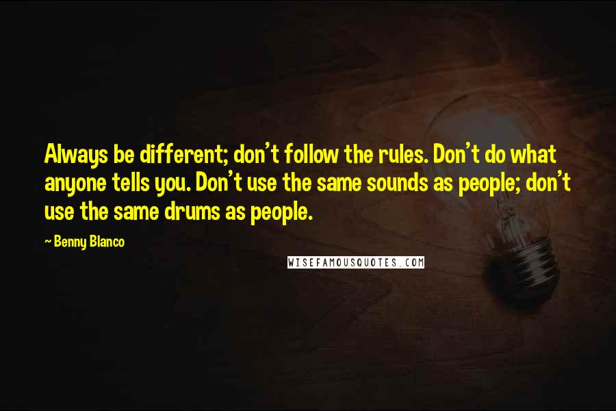 Benny Blanco quotes: Always be different; don't follow the rules. Don't do what anyone tells you. Don't use the same sounds as people; don't use the same drums as people.