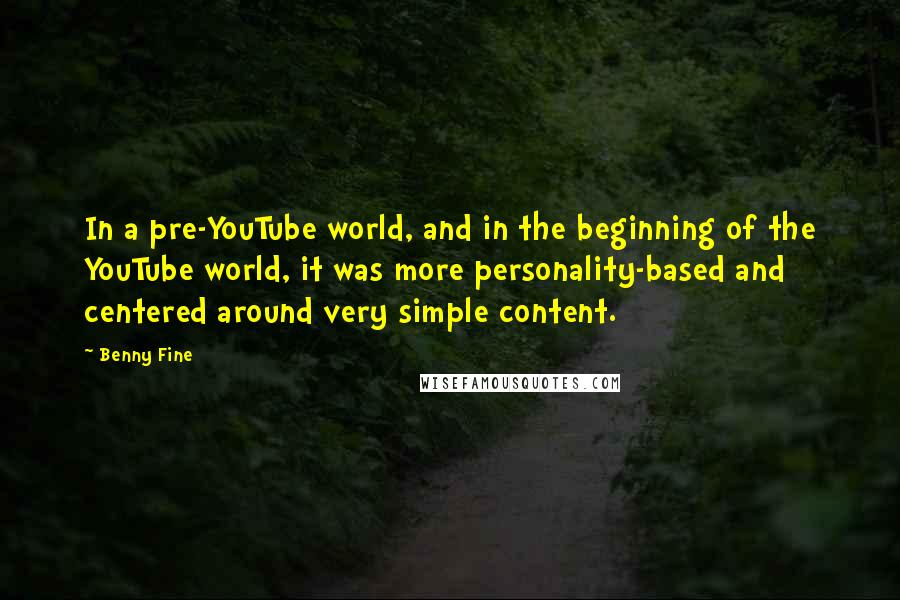 Benny Fine quotes: In a pre-YouTube world, and in the beginning of the YouTube world, it was more personality-based and centered around very simple content.