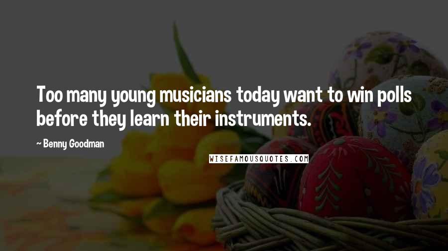 Benny Goodman quotes: Too many young musicians today want to win polls before they learn their instruments.