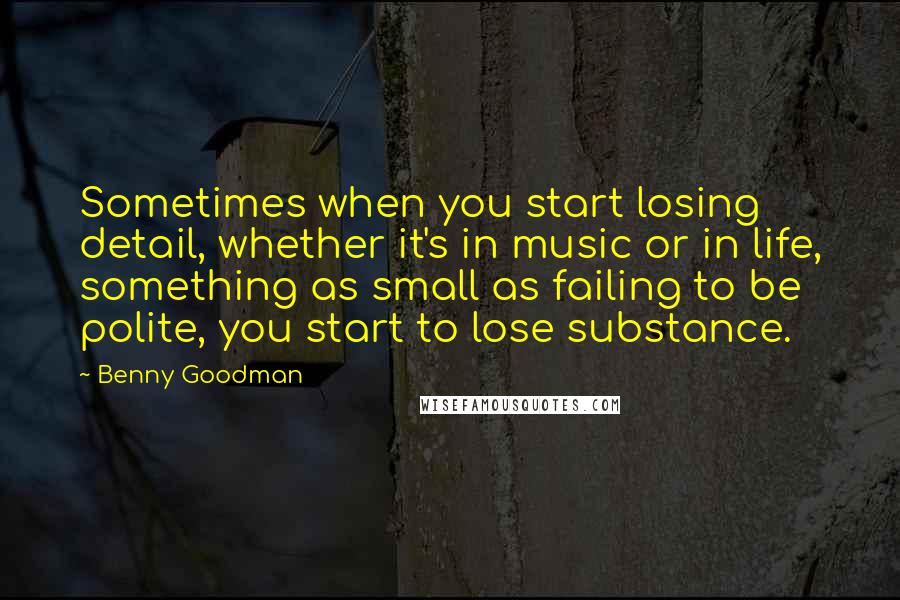 Benny Goodman quotes: Sometimes when you start losing detail, whether it's in music or in life, something as small as failing to be polite, you start to lose substance.