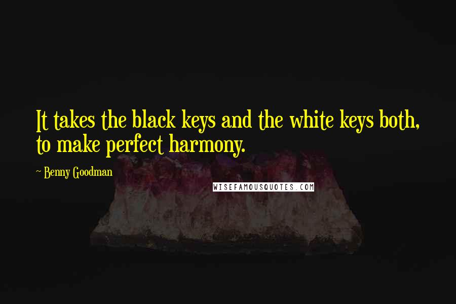 Benny Goodman quotes: It takes the black keys and the white keys both, to make perfect harmony.