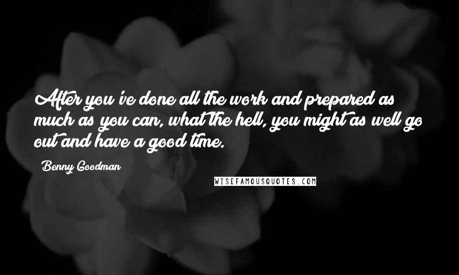 Benny Goodman quotes: After you've done all the work and prepared as much as you can, what the hell, you might as well go out and have a good time.