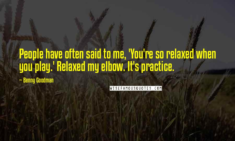 Benny Goodman quotes: People have often said to me, 'You're so relaxed when you play.' Relaxed my elbow. It's practice.