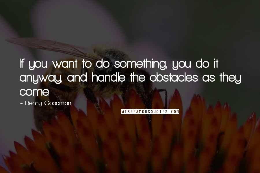 Benny Goodman quotes: If you want to do something, you do it anyway, and handle the obstacles as they come.