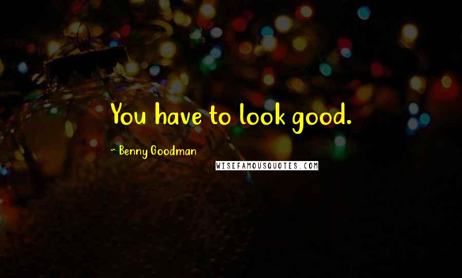 Benny Goodman quotes: You have to look good.