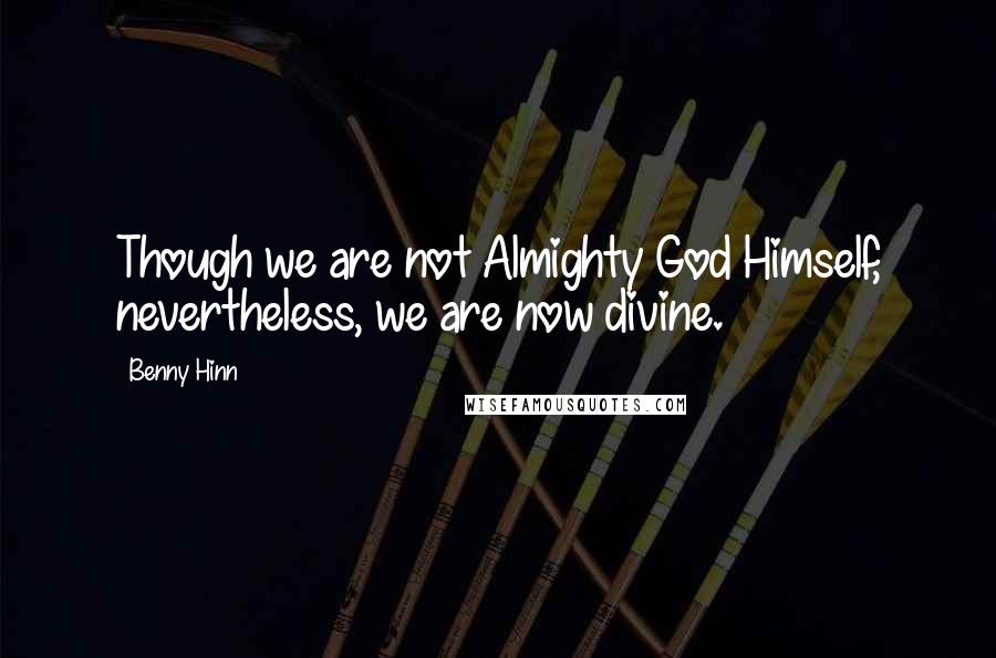 Benny Hinn quotes: Though we are not Almighty God Himself, nevertheless, we are now divine.