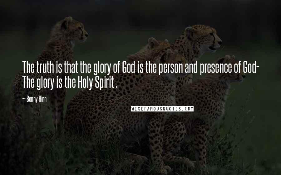 Benny Hinn quotes: The truth is that the glory of God is the person and presence of God- The glory is the Holy Spirit .