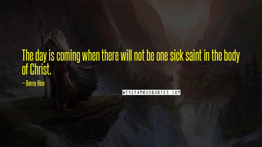 Benny Hinn quotes: The day is coming when there will not be one sick saint in the body of Christ.