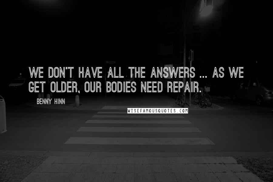 Benny Hinn quotes: We don't have all the answers ... as we get older, our bodies need repair.