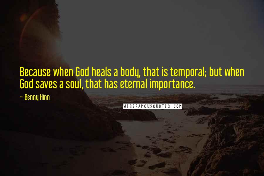 Benny Hinn quotes: Because when God heals a body, that is temporal; but when God saves a soul, that has eternal importance.