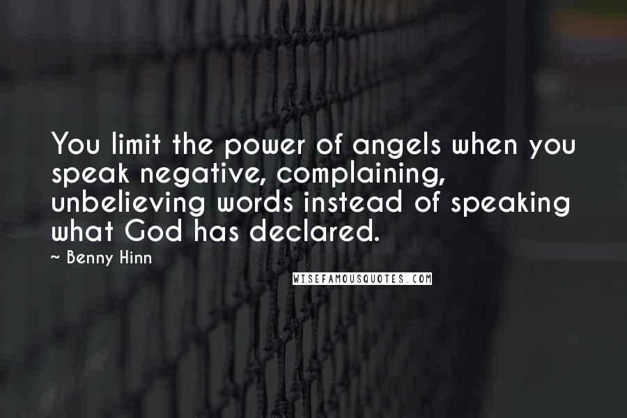 Benny Hinn quotes: You limit the power of angels when you speak negative, complaining, unbelieving words instead of speaking what God has declared.