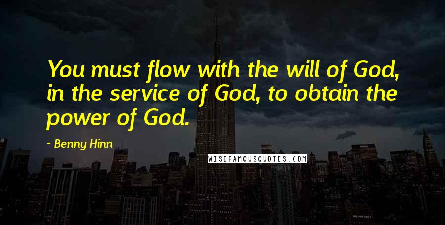 Benny Hinn quotes: You must flow with the will of God, in the service of God, to obtain the power of God.