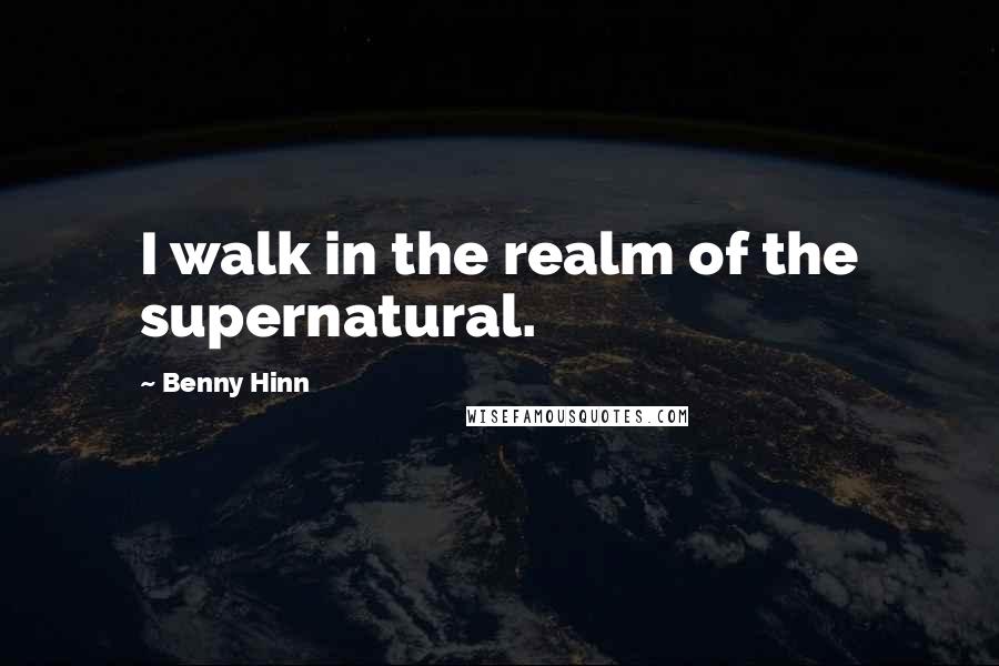 Benny Hinn quotes: I walk in the realm of the supernatural.