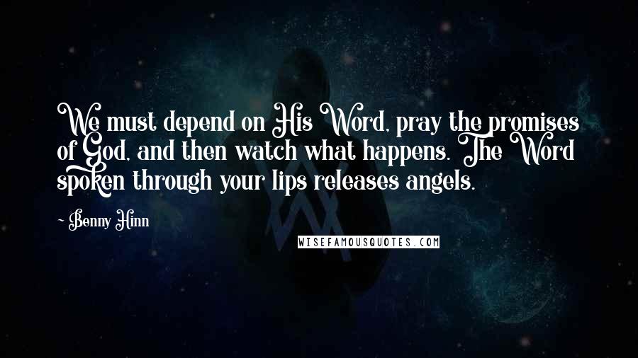 Benny Hinn quotes: We must depend on His Word, pray the promises of God, and then watch what happens. The Word spoken through your lips releases angels.