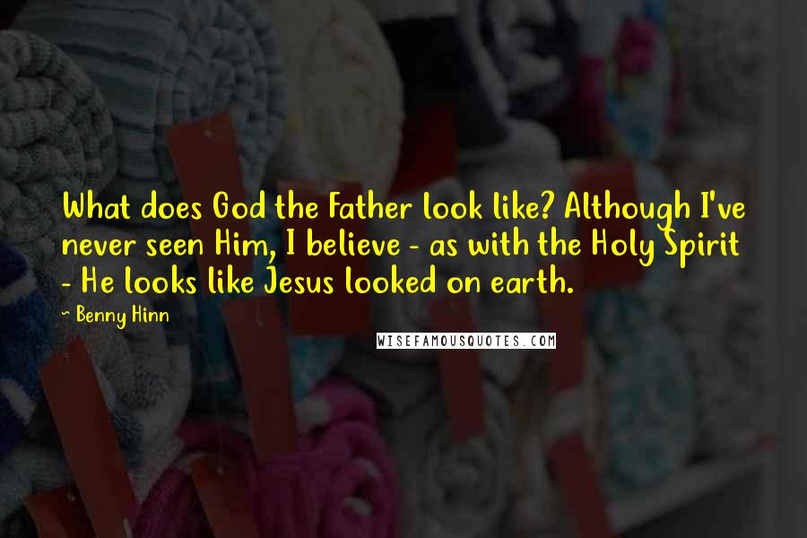 Benny Hinn quotes: What does God the Father look like? Although I've never seen Him, I believe - as with the Holy Spirit - He looks like Jesus looked on earth.