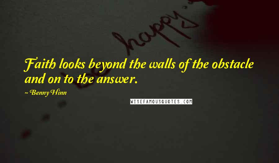 Benny Hinn quotes: Faith looks beyond the walls of the obstacle and on to the answer.
