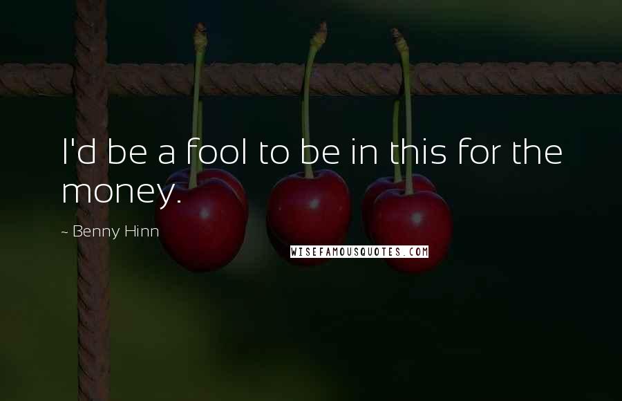 Benny Hinn quotes: I'd be a fool to be in this for the money.