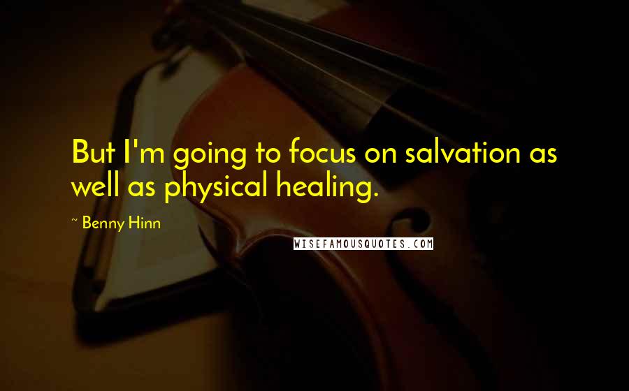Benny Hinn quotes: But I'm going to focus on salvation as well as physical healing.