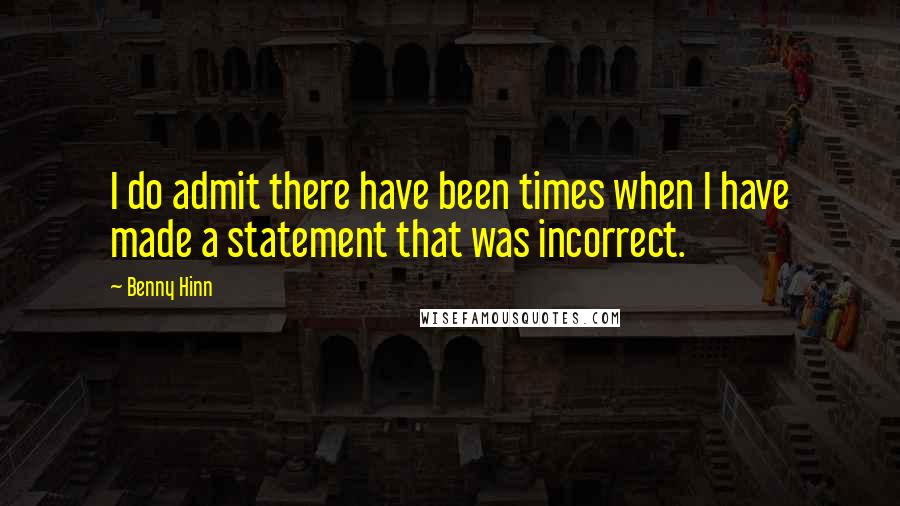 Benny Hinn quotes: I do admit there have been times when I have made a statement that was incorrect.