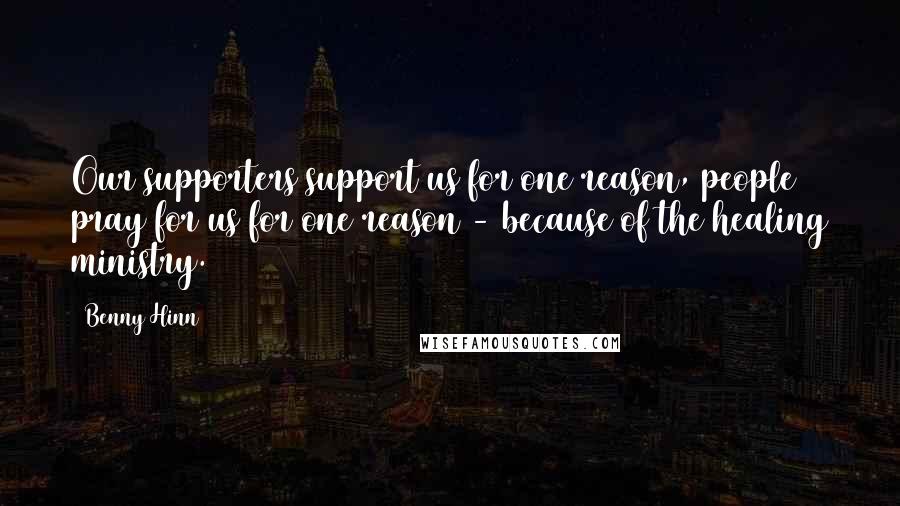 Benny Hinn quotes: Our supporters support us for one reason, people pray for us for one reason - because of the healing ministry.