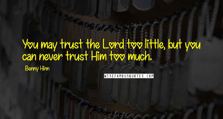 Benny Hinn quotes: You may trust the Lord too little, but you can never trust Him too much.