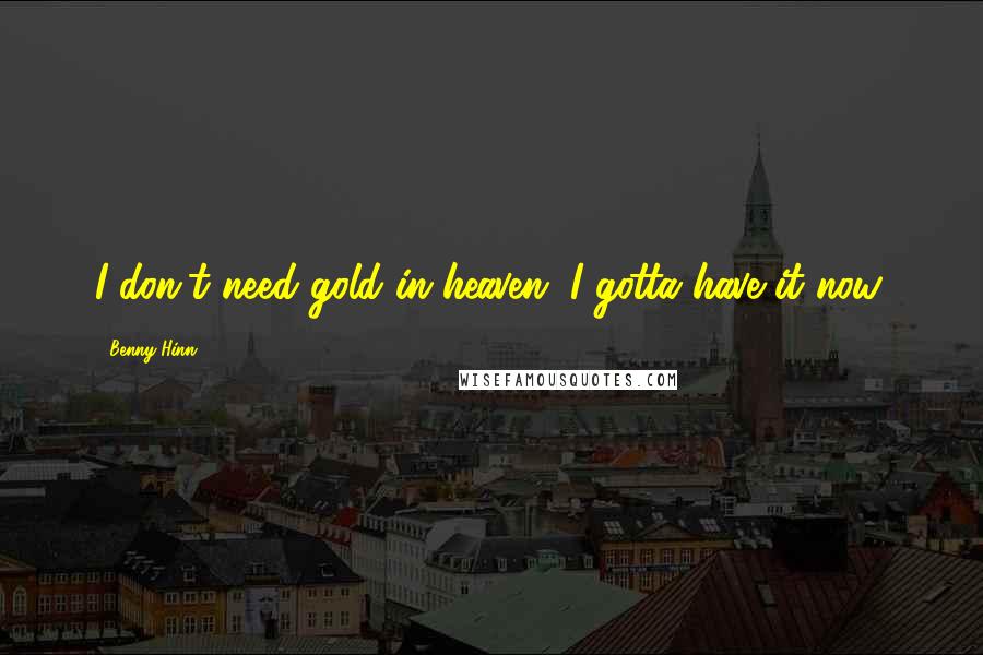 Benny Hinn quotes: I don't need gold in heaven, I gotta have it now.