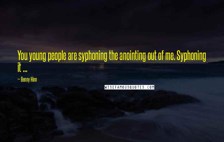 Benny Hinn quotes: You young people are syphoning the anointing out of me. Syphoning it ...