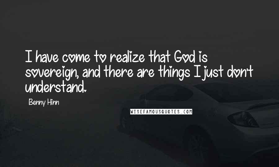 Benny Hinn quotes: I have come to realize that God is sovereign, and there are things I just don't understand.