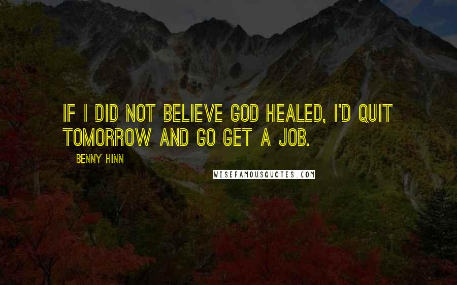 Benny Hinn quotes: If I did not believe God healed, I'd quit tomorrow and go get a job.