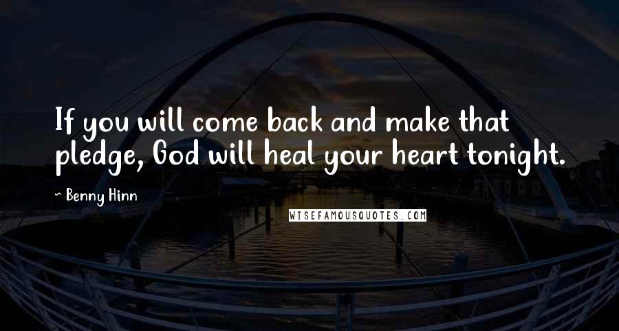 Benny Hinn quotes: If you will come back and make that pledge, God will heal your heart tonight.