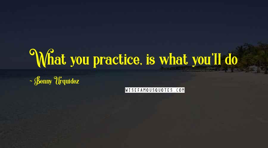 Benny Urquidez quotes: What you practice, is what you'll do