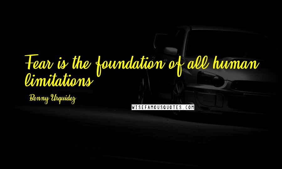 Benny Urquidez quotes: Fear is the foundation of all human limitations.