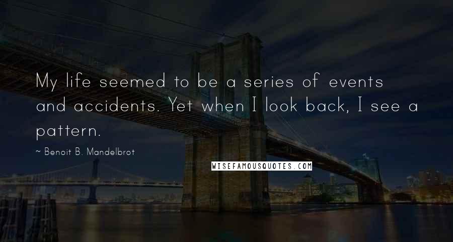 Benoit B. Mandelbrot quotes: My life seemed to be a series of events and accidents. Yet when I look back, I see a pattern.