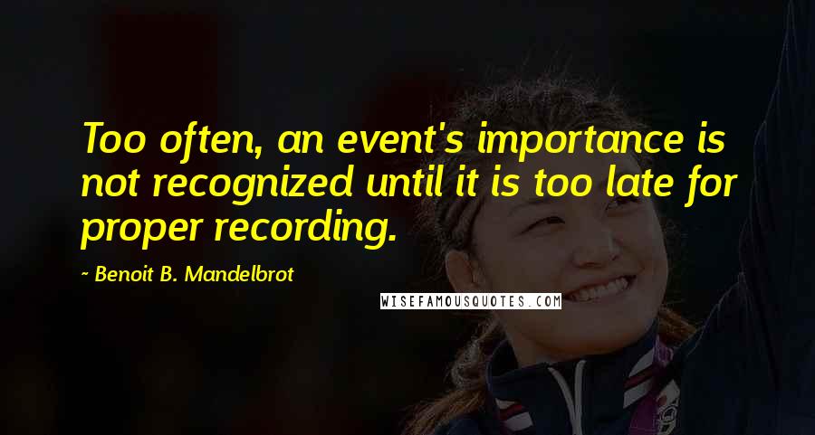 Benoit B. Mandelbrot quotes: Too often, an event's importance is not recognized until it is too late for proper recording.