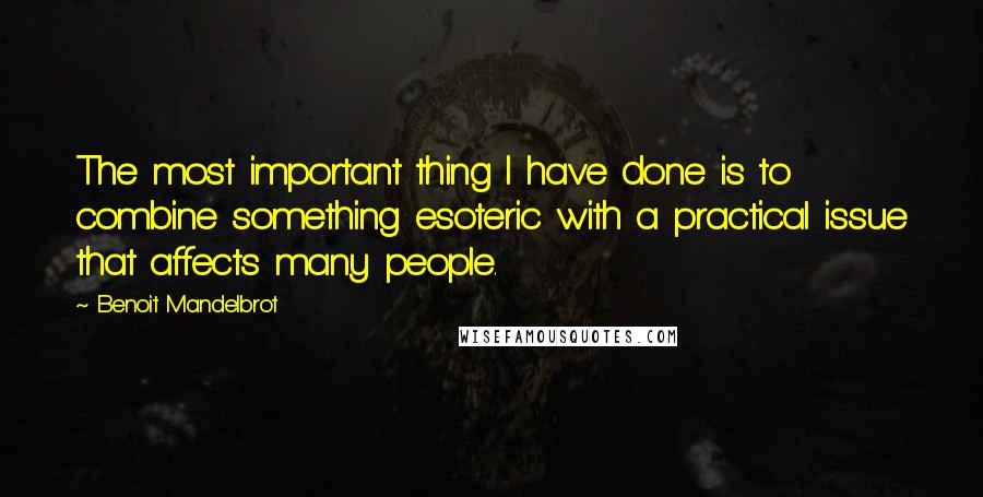 Benoit Mandelbrot quotes: The most important thing I have done is to combine something esoteric with a practical issue that affects many people.