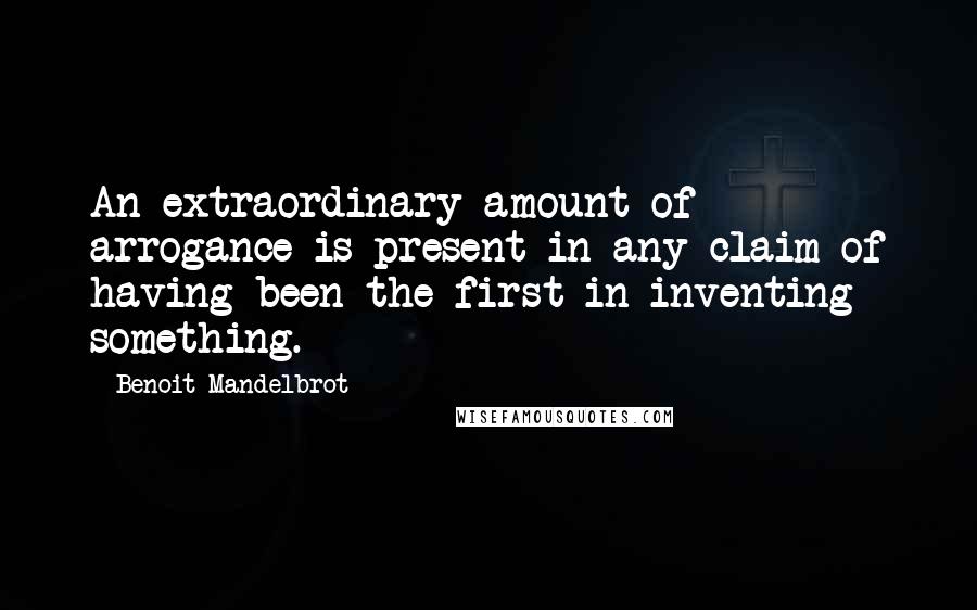 Benoit Mandelbrot quotes: An extraordinary amount of arrogance is present in any claim of having been the first in inventing something.