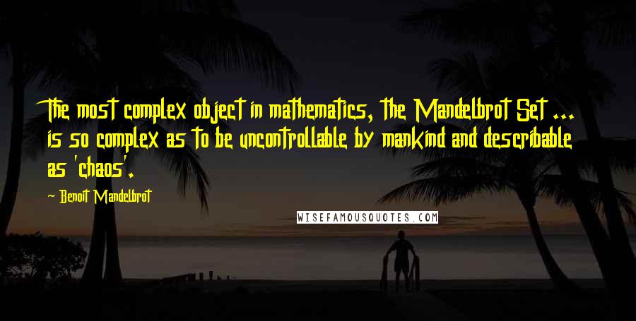 Benoit Mandelbrot quotes: The most complex object in mathematics, the Mandelbrot Set ... is so complex as to be uncontrollable by mankind and describable as 'chaos'.