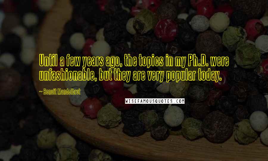 Benoit Mandelbrot quotes: Until a few years ago, the topics in my Ph.D. were unfashionable, but they are very popular today.