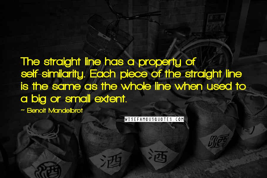 Benoit Mandelbrot quotes: The straight line has a property of self-similarity. Each piece of the straight line is the same as the whole line when used to a big or small extent.