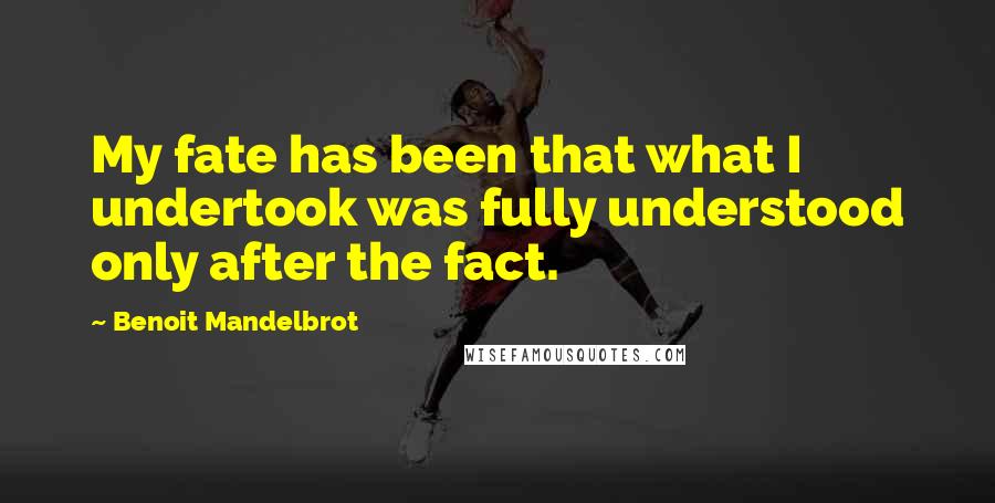Benoit Mandelbrot quotes: My fate has been that what I undertook was fully understood only after the fact.