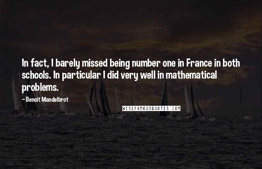Benoit Mandelbrot quotes: In fact, I barely missed being number one in France in both schools. In particular I did very well in mathematical problems.