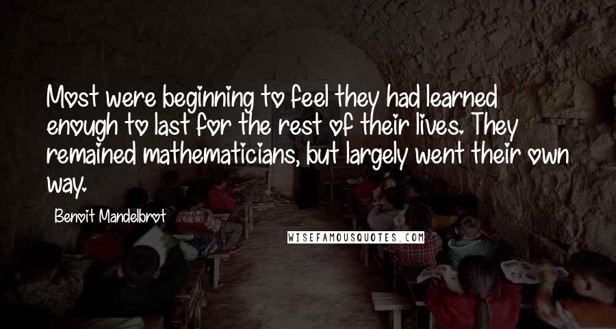 Benoit Mandelbrot quotes: Most were beginning to feel they had learned enough to last for the rest of their lives. They remained mathematicians, but largely went their own way.