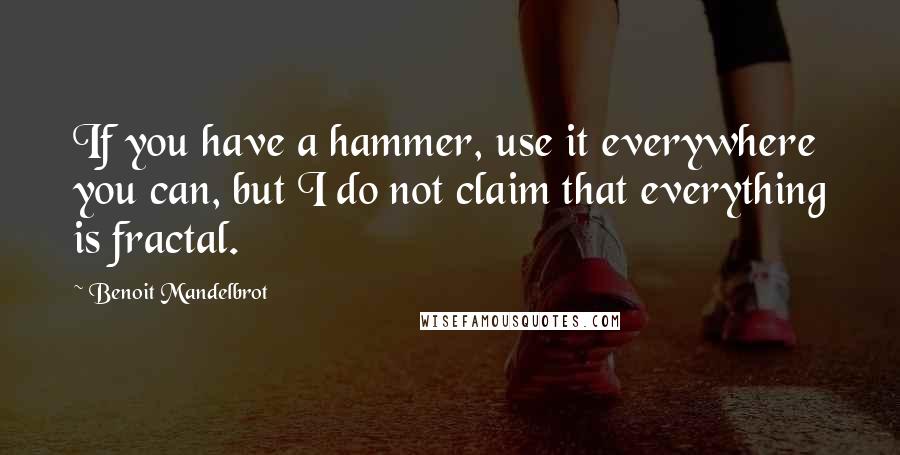 Benoit Mandelbrot quotes: If you have a hammer, use it everywhere you can, but I do not claim that everything is fractal.