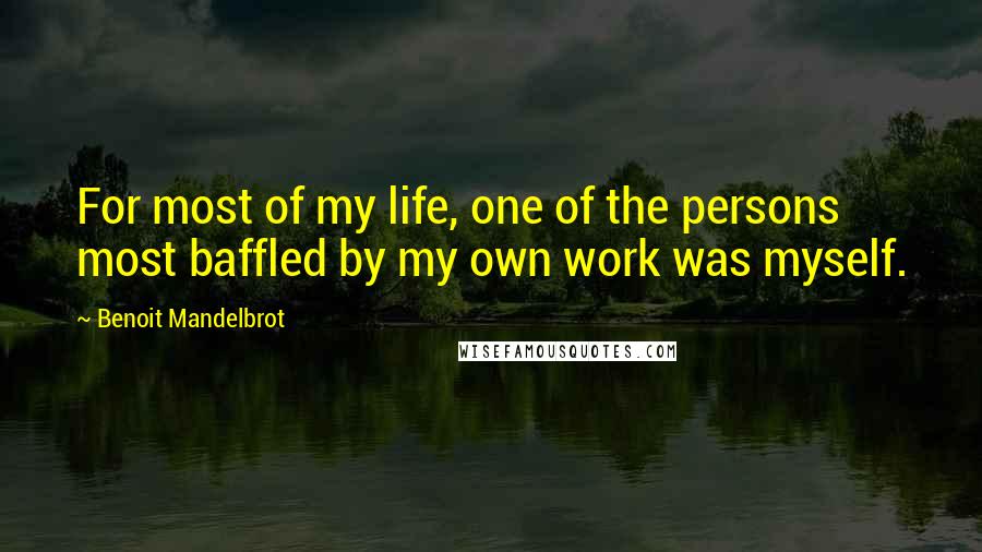 Benoit Mandelbrot quotes: For most of my life, one of the persons most baffled by my own work was myself.