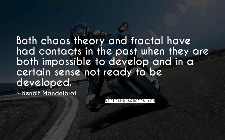 Benoit Mandelbrot quotes: Both chaos theory and fractal have had contacts in the past when they are both impossible to develop and in a certain sense not ready to be developed.