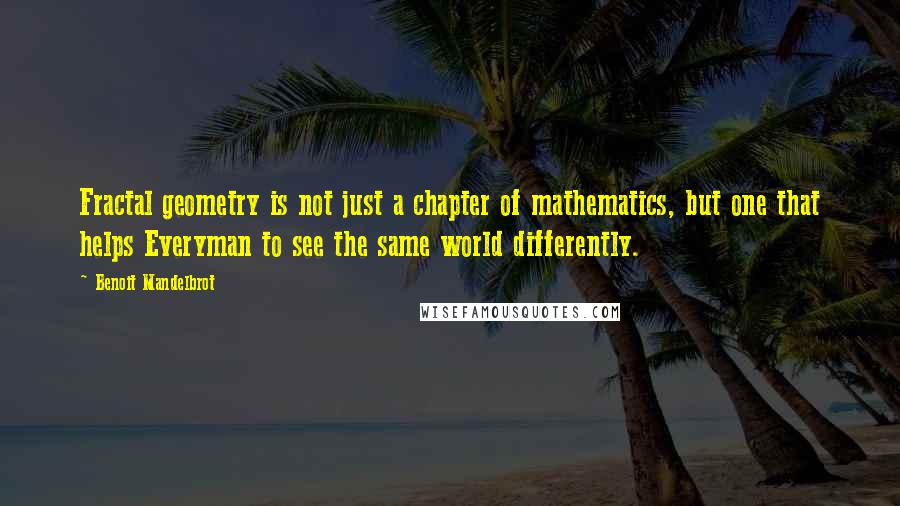 Benoit Mandelbrot quotes: Fractal geometry is not just a chapter of mathematics, but one that helps Everyman to see the same world differently. Benoit Mandelbrot quotes: Fractal geometry is not just a chapter of mathematics, but one that helps Everyman to see the same world differently.