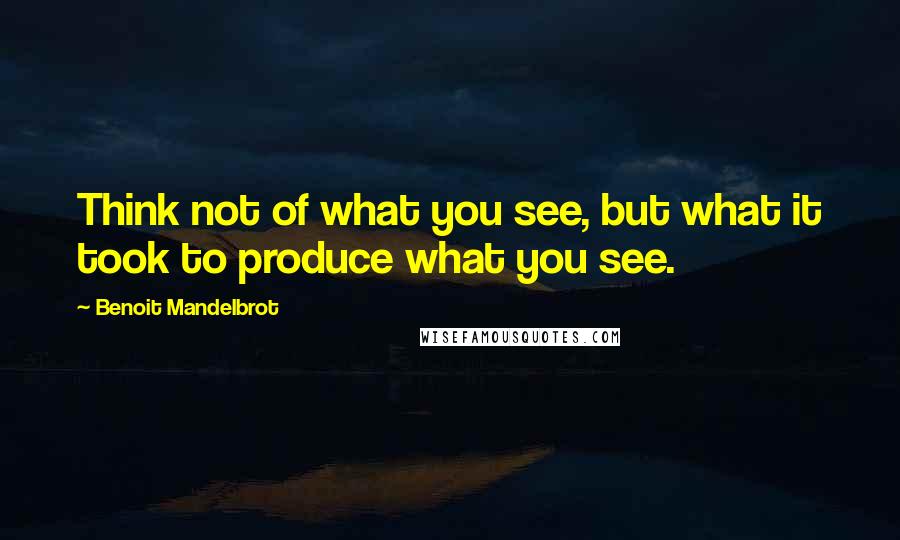 Benoit Mandelbrot quotes: Think not of what you see, but what it took to produce what you see.