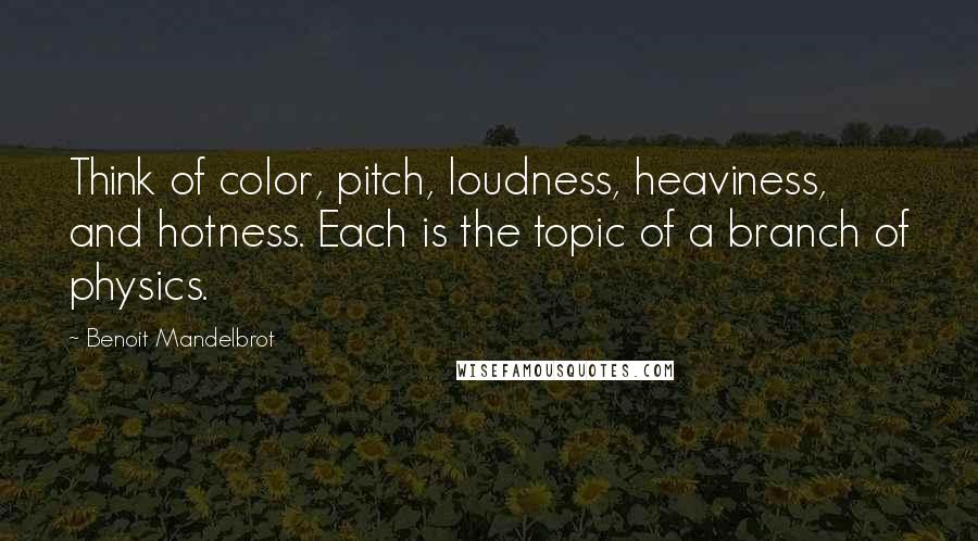 Benoit Mandelbrot quotes: Think of color, pitch, loudness, heaviness, and hotness. Each is the topic of a branch of physics.