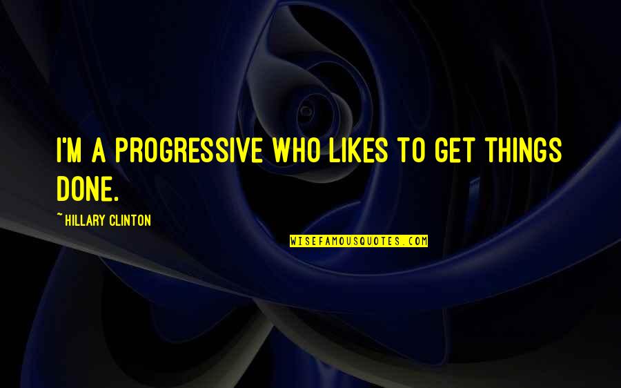 Benschoten Carter Quotes By Hillary Clinton: I'm a progressive who likes to get things Benschoten Carter Quotes By Hillary Clinton: I'm a progressive who likes to get things