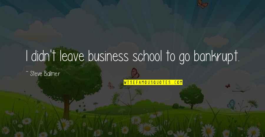 Benschoter Hay Quotes By Steve Ballmer: I didn't leave business school to go bankrupt. Benschoter Hay Quotes By Steve Ballmer: I didn't leave business school to go bankrupt.